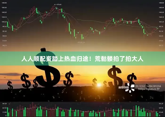 人人顺配资踏上热血归途！荒骷髅拍了拍大人