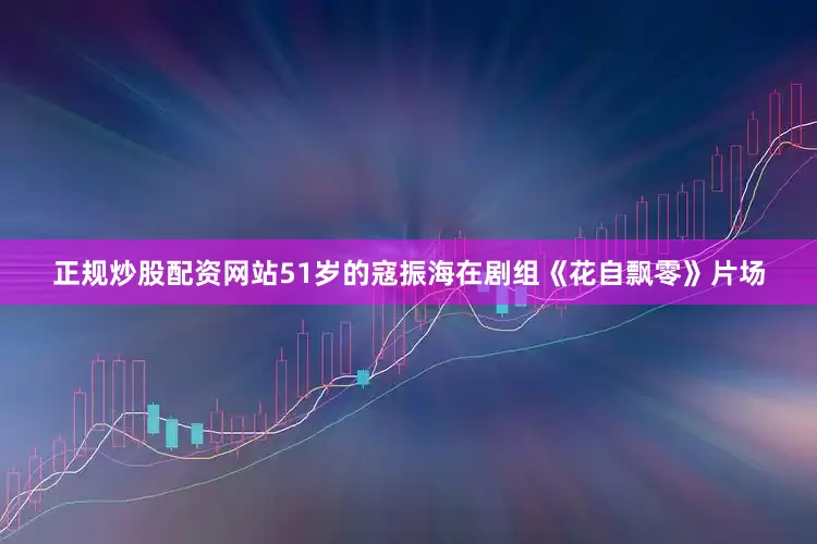 正规炒股配资网站51岁的寇振海在剧组《花自飘零》片场