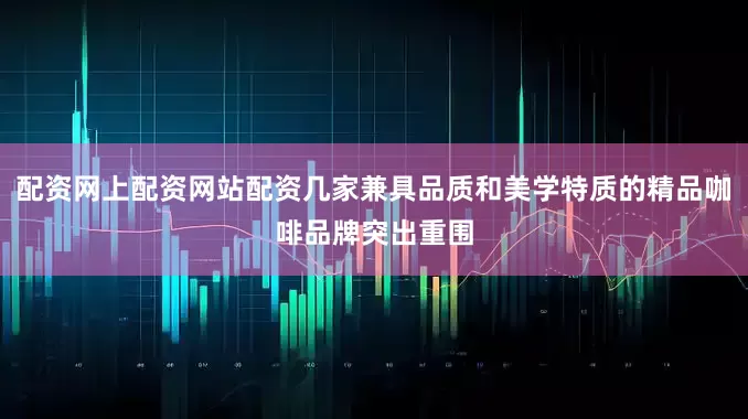 配资网上配资网站配资几家兼具品质和美学特质的精品咖啡品牌突出重围