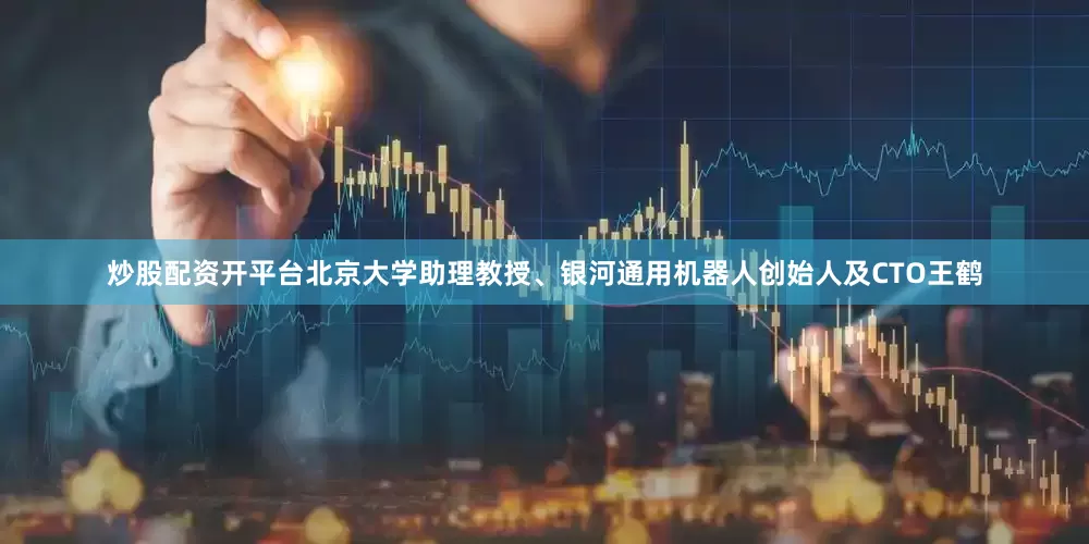 炒股配资开平台北京大学助理教授、银河通用机器人创始人及CTO王鹤