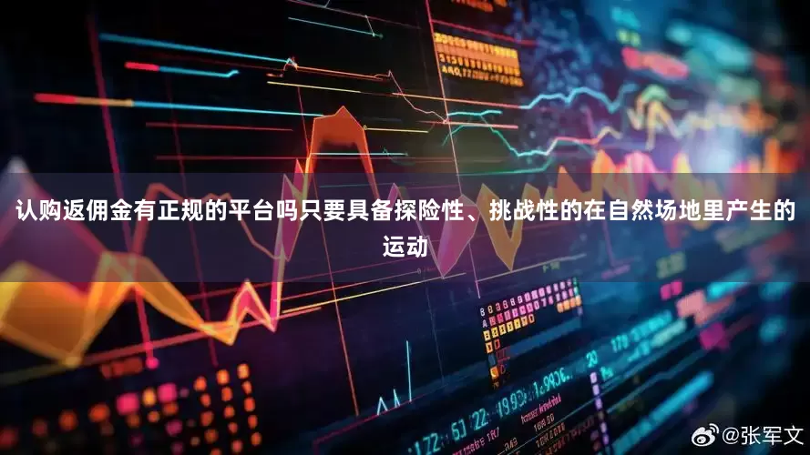 认购返佣金有正规的平台吗只要具备探险性、挑战性的在自然场地里产生的运动