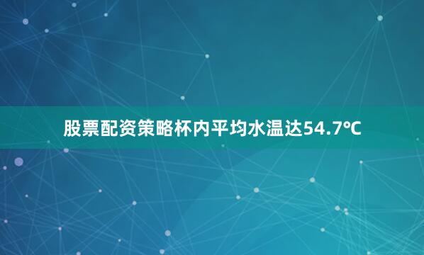 股票配资策略杯内平均水温达54.7℃
