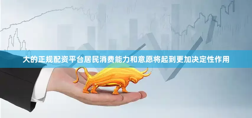 大的正规配资平台居民消费能力和意愿将起到更加决定性作用