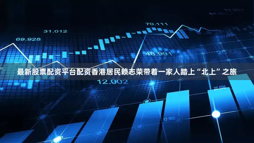 最新股票配资平台配资香港居民赖志荣带着一家人踏上“北上”之旅