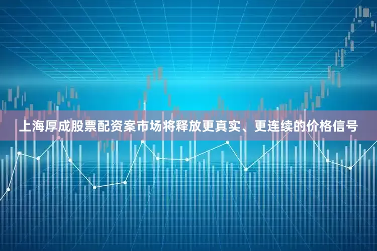 上海厚成股票配资案市场将释放更真实、更连续的价格信号