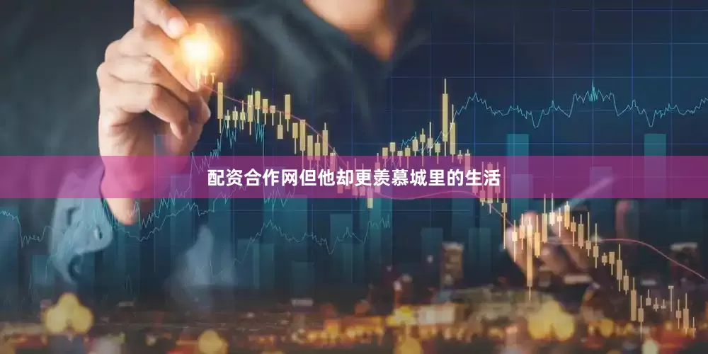 配资合作网但他却更羡慕城里的生活