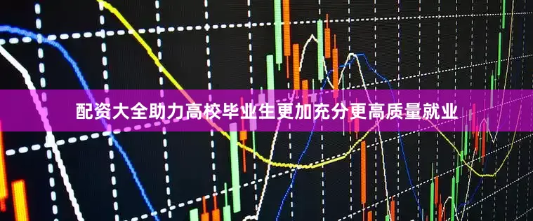 配资大全助力高校毕业生更加充分更高质量就业