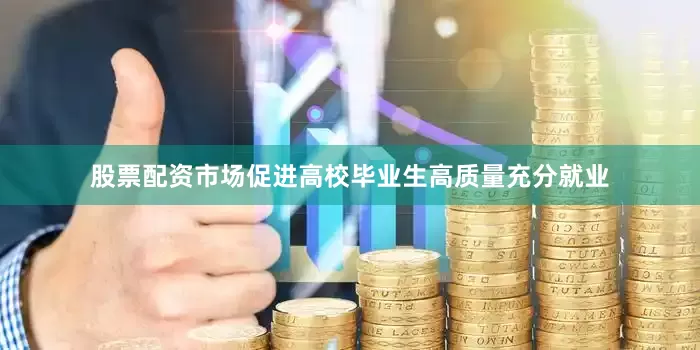 股票配资市场促进高校毕业生高质量充分就业