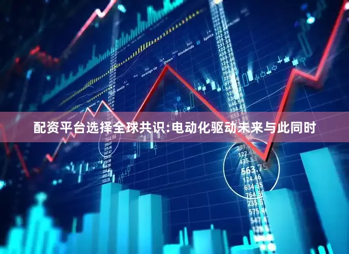 配资平台选择全球共识:电动化驱动未来与此同时