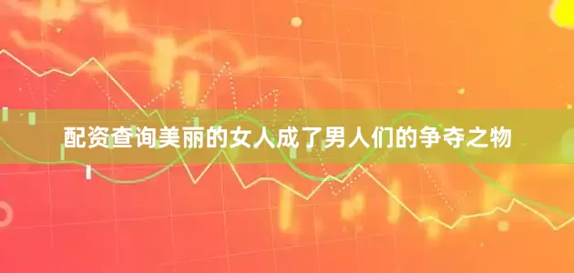 配资查询美丽的女人成了男人们的争夺之物