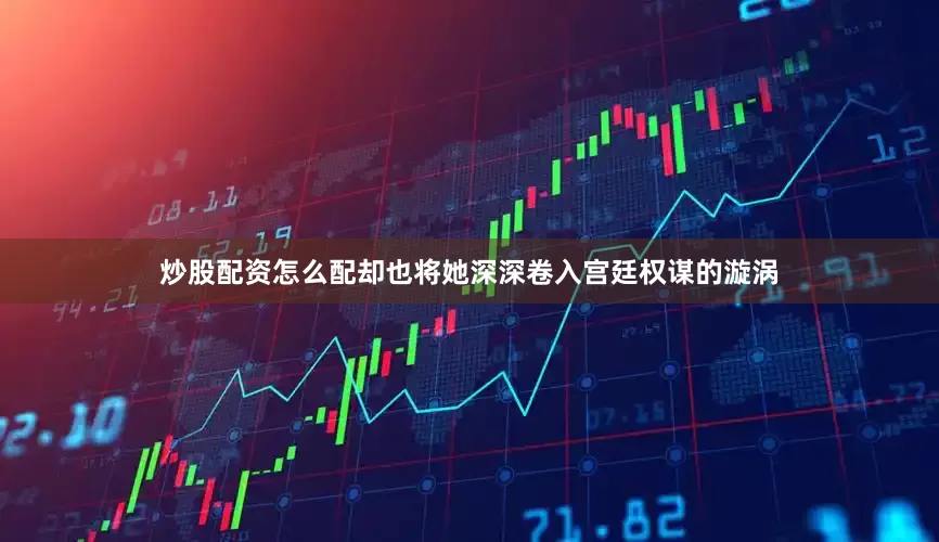 炒股配资怎么配却也将她深深卷入宫廷权谋的漩涡