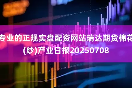 专业的正规实盘配资网站瑞达期货棉花(纱)产业日报20250708