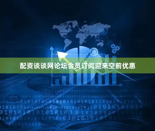 配资谈谈网论坛会员订阅迎来空前优惠