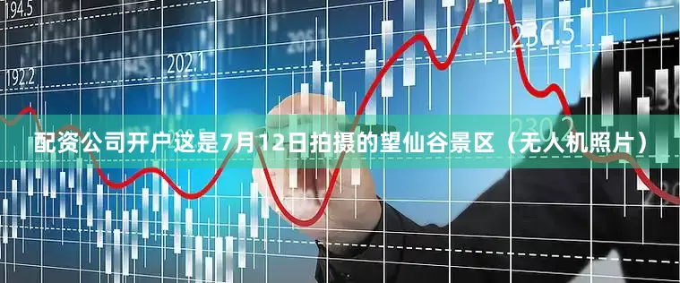 配资公司开户这是7月12日拍摄的望仙谷景区（无人机照片）