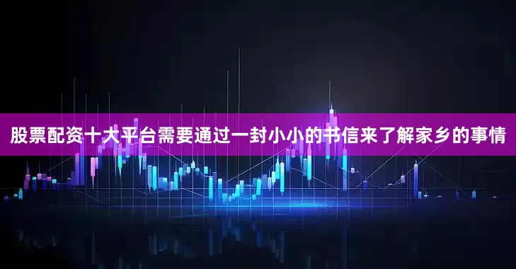 股票配资十大平台需要通过一封小小的书信来了解家乡的事情