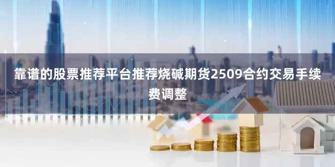 靠谱的股票推荐平台推荐烧碱期货2509合约交易手续费调整