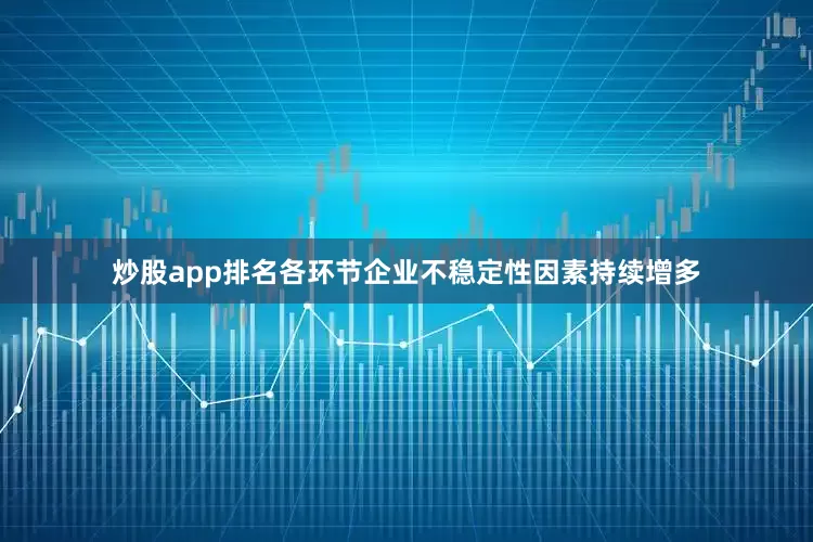 炒股app排名各环节企业不稳定性因素持续增多