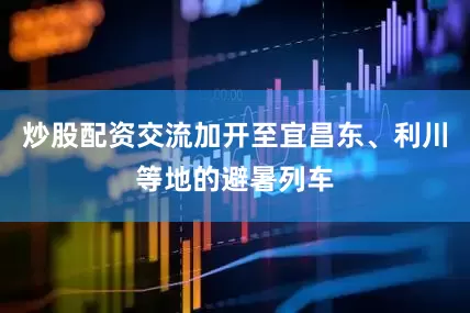 炒股配资交流加开至宜昌东、利川等地的避暑列车