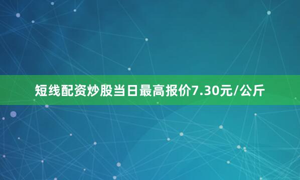短线配资炒股当日最高报价7.30元/公斤