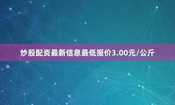 炒股配资最新信息最低报价3.00元/公斤