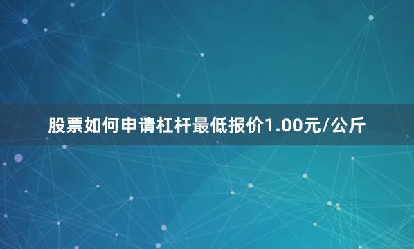 股票如何申请杠杆最低报价1.00元/公斤