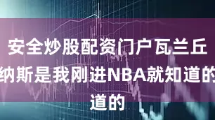 安全炒股配资门户瓦兰丘纳斯是我刚进NBA就知道的
