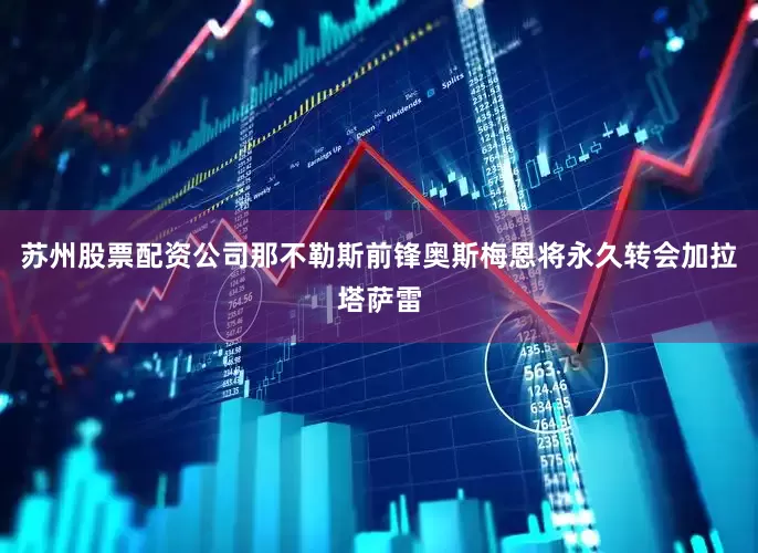 苏州股票配资公司那不勒斯前锋奥斯梅恩将永久转会加拉塔萨雷
