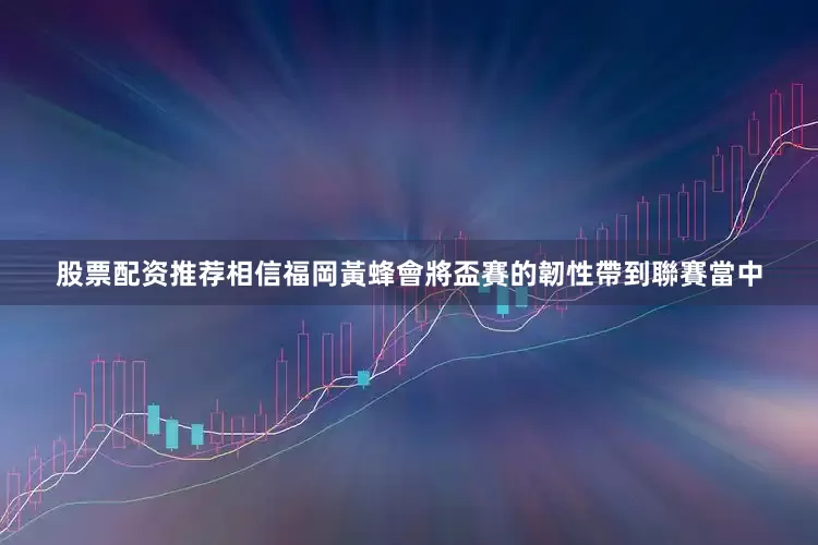 股票配资推荐相信福岡黃蜂會將盃賽的韌性帶到聯賽當中