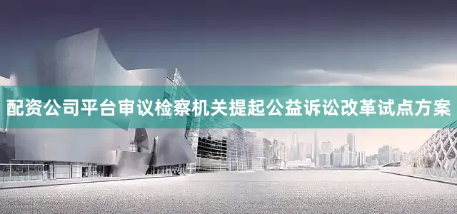 配资公司平台审议检察机关提起公益诉讼改革试点方案