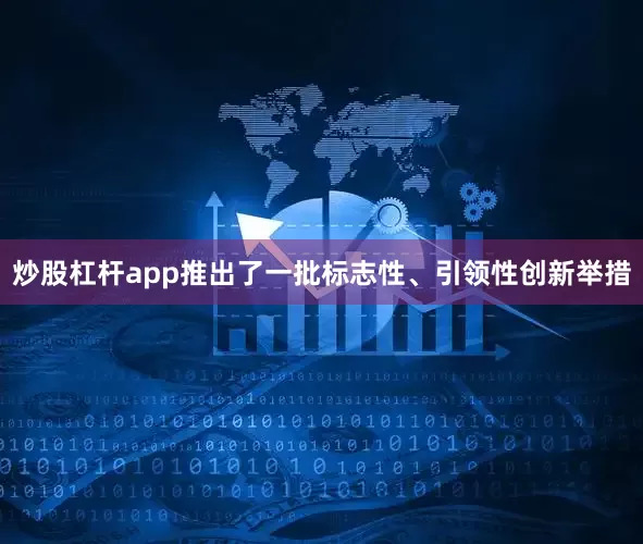 炒股杠杆app推出了一批标志性、引领性创新举措