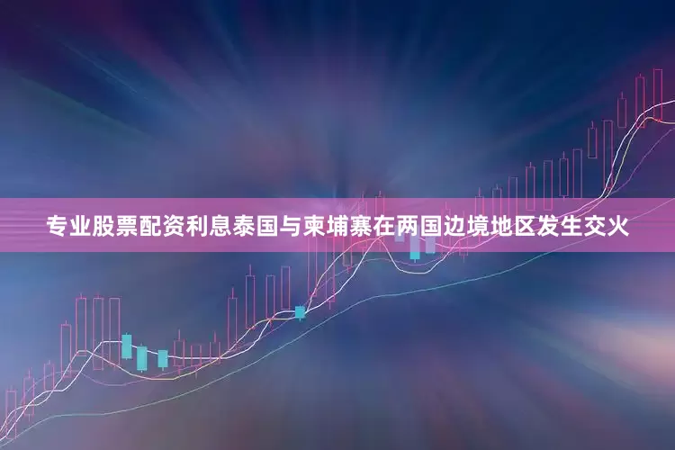 专业股票配资利息泰国与柬埔寨在两国边境地区发生交火