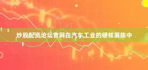 炒股配资论坛官网在汽车工业的硬核展陈中