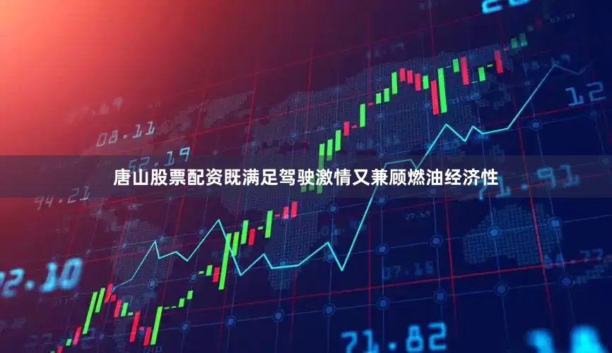 唐山股票配资既满足驾驶激情又兼顾燃油经济性