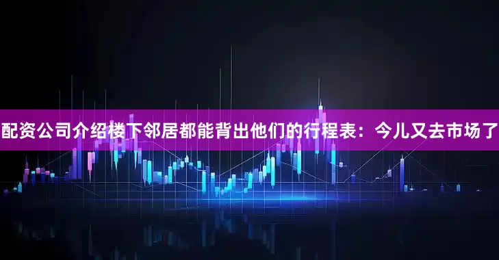配资公司介绍楼下邻居都能背出他们的行程表：今儿又去市场了