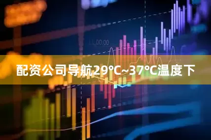 配资公司导航29℃~37℃温度下