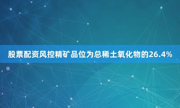 股票配资风控精矿品位为总稀土氧化物的26.4%