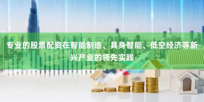 专业的股票配资在智能制造、具身智能、低空经济等新兴产业的领先实践