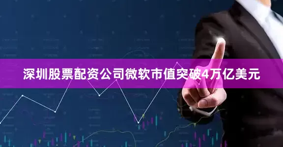 深圳股票配资公司微软市值突破4万亿美元