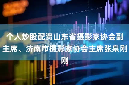 个人炒股配资山东省摄影家协会副主席、济南市摄影家协会主席张泉刚
