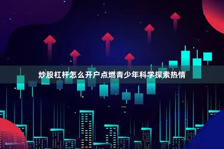 炒股杠杆怎么开户点燃青少年科学探索热情