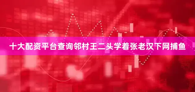 十大配资平台查询邻村王二头学着张老汉下网捕鱼