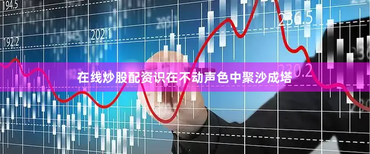 在线炒股配资识在不动声色中聚沙成塔