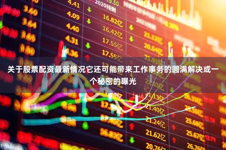 关于股票配资最新情况它还可能带来工作事务的圆满解决或一个秘密的曝光