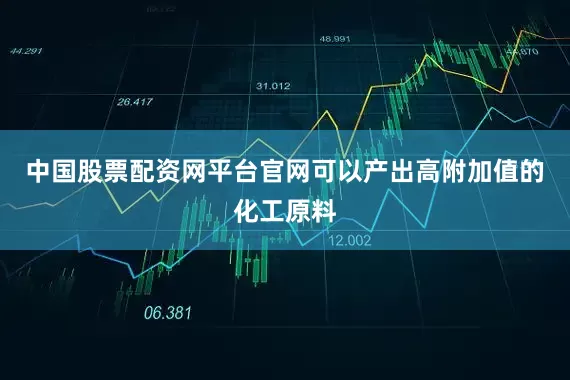 中国股票配资网平台官网可以产出高附加值的化工原料