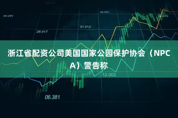 浙江省配资公司　　美国国家公园保护协会（NPCA）警告称