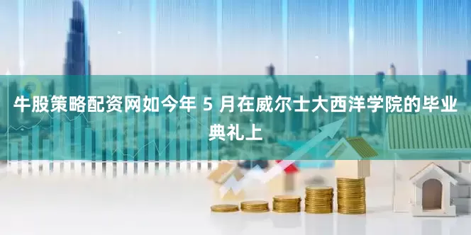 牛股策略配资网如今年 5 月在威尔士大西洋学院的毕业典礼上