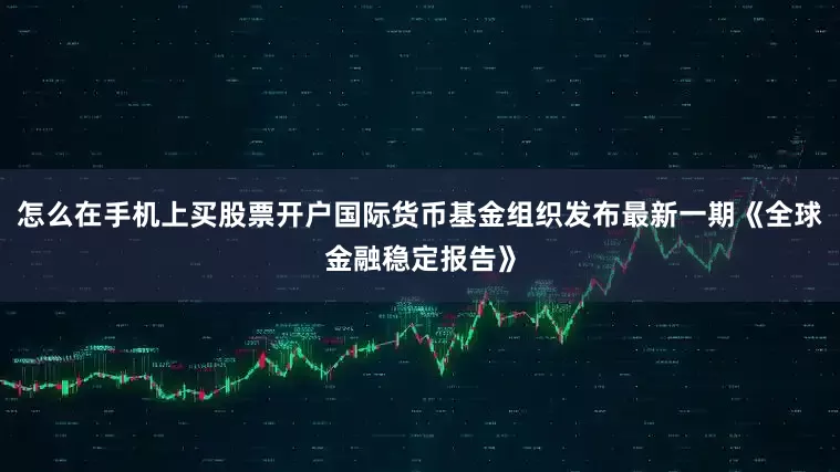 怎么在手机上买股票开户国际货币基金组织发布最新一期《全球金融稳定报告》