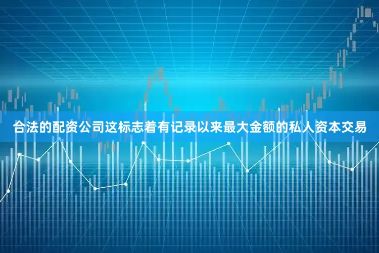 合法的配资公司这标志着有记录以来最大金额的私人资本交易