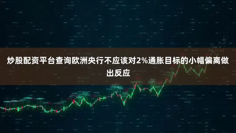 炒股配资平台查询欧洲央行不应该对2%通胀目标的小幅偏离做出反应