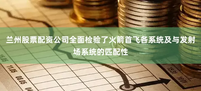兰州股票配资公司全面检验了火箭首飞各系统及与发射场系统的匹配性